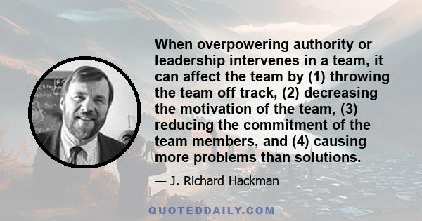 When overpowering authority or leadership intervenes in a team, it can affect the team by (1) throwing the team off track, (2) decreasing the motivation of the team, (3) reducing the commitment of the team members, and