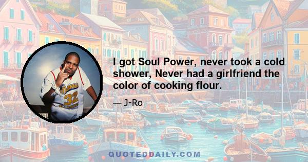 I got Soul Power, never took a cold shower, Never had a girlfriend the color of cooking flour.