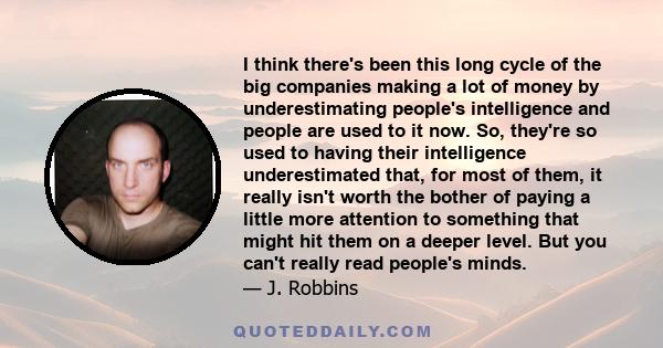 I think there's been this long cycle of the big companies making a lot of money by underestimating people's intelligence and people are used to it now. So, they're so used to having their intelligence underestimated