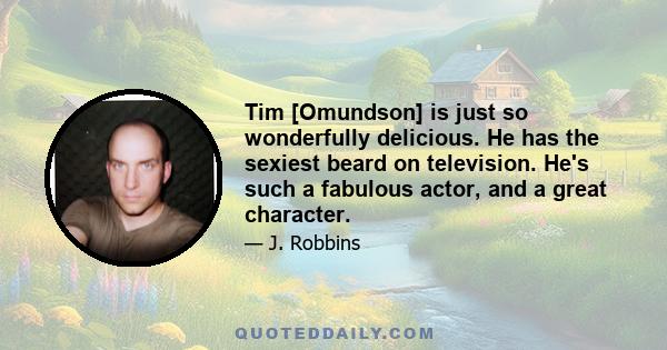 Tim [Omundson] is just so wonderfully delicious. He has the sexiest beard on television. He's such a fabulous actor, and a great character.