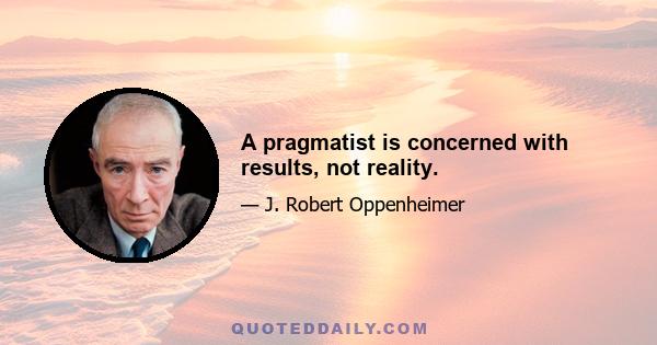 A pragmatist is concerned with results, not reality.