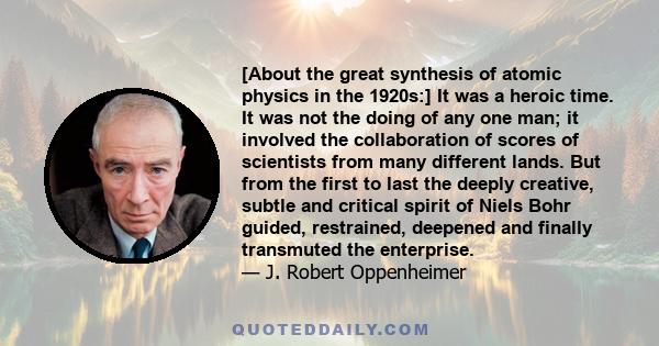 [About the great synthesis of atomic physics in the 1920s:] It was a heroic time. It was not the doing of any one man; it involved the collaboration of scores of scientists from many different lands. But from the first