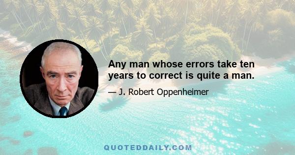 Any man whose errors take ten years to correct is quite a man.