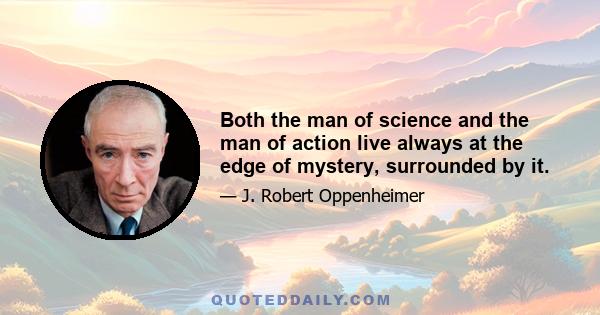 Both the man of science and the man of action live always at the edge of mystery, surrounded by it.