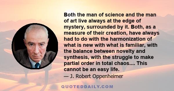 Both the man of science and the man of art live always at the edge of mystery, surrounded by it. Both, as a measure of their creation, have always had to do with the harmonization of what is new with what is familiar,