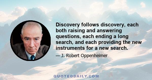 Discovery follows discovery, each both raising and answering questions, each ending a long search, and each providing the new instruments for a new search.