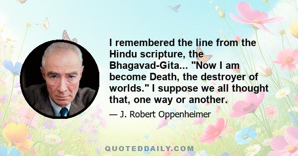 I remembered the line from the Hindu scripture, the Bhagavad-Gita... Now I am become Death, the destroyer of worlds. I suppose we all thought that, one way or another.