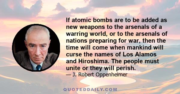 If atomic bombs are to be added as new weapons to the arsenals of a warring world, or to the arsenals of nations preparing for war, then the time will come when mankind will curse the names of Los Alamos and Hiroshima.