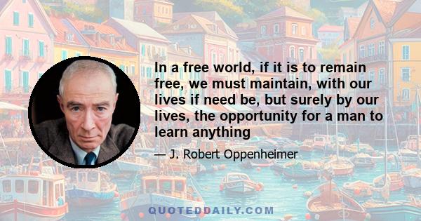 In a free world, if it is to remain free, we must maintain, with our lives if need be, but surely by our lives, the opportunity for a man to learn anything