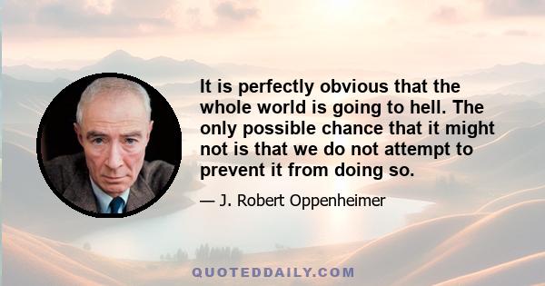 It is perfectly obvious that the whole world is going to hell. The only possible chance that it might not is that we do not attempt to prevent it from doing so.