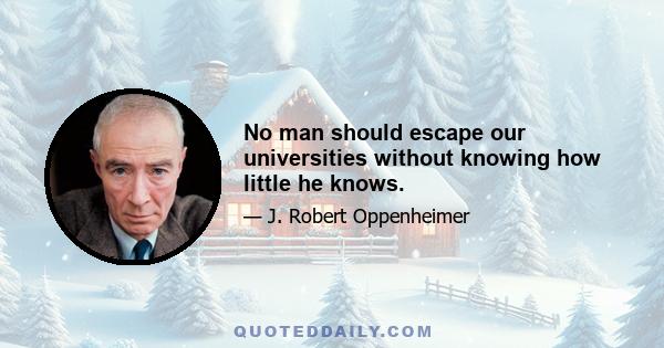 No man should escape our universities without knowing how little he knows.