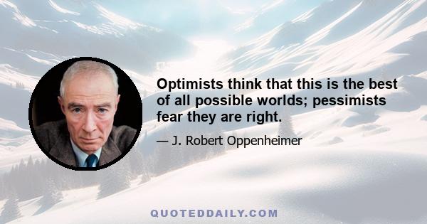 Optimists think that this is the best of all possible worlds; pessimists fear they are right.