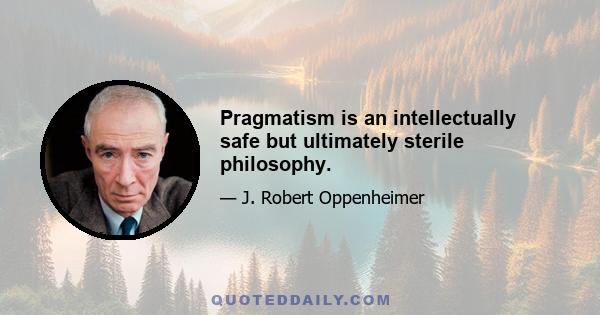 Pragmatism is an intellectually safe but ultimately sterile philosophy.