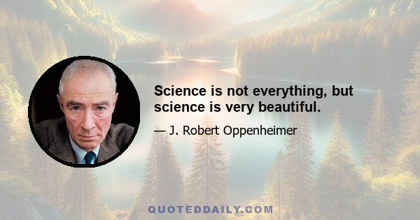 Science is not everything, but science is very beautiful.