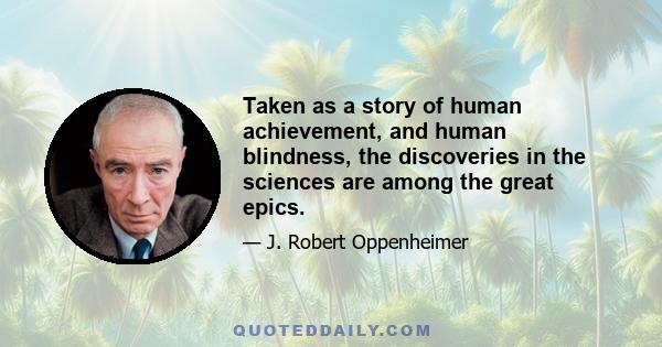 Taken as a story of human achievement, and human blindness, the discoveries in the sciences are among the great epics.