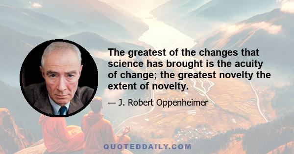 The greatest of the changes that science has brought is the acuity of change; the greatest novelty the extent of novelty.