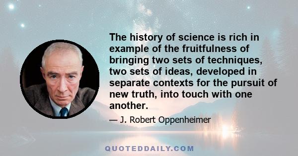 The history of science is rich in example of the fruitfulness of bringing two sets of techniques, two sets of ideas, developed in separate contexts for the pursuit of new truth, into touch with one another.