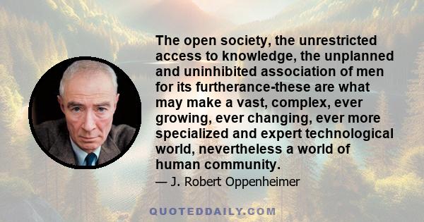 The open society, the unrestricted access to knowledge, the unplanned and uninhibited association of men for its furtherance-these are what may make a vast, complex, ever growing, ever changing, ever more specialized