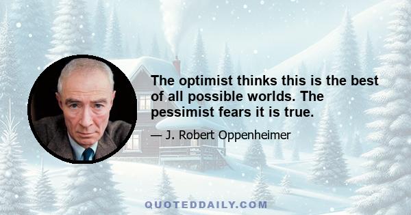 The optimist thinks this is the best of all possible worlds. The pessimist fears it is true.