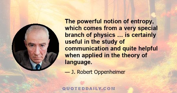 The powerful notion of entropy, which comes from a very special branch of physics … is certainly useful in the study of communication and quite helpful when applied in the theory of language.