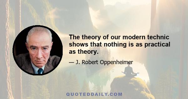 The theory of our modern technic shows that nothing is as practical as theory.