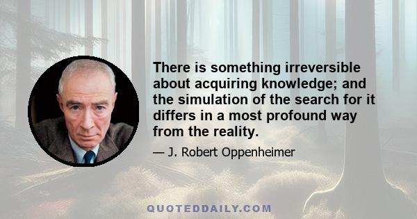 There is something irreversible about acquiring knowledge; and the simulation of the search for it differs in a most profound way from the reality.