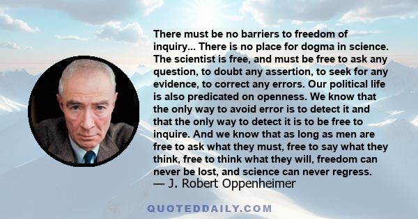 There must be no barriers to freedom of inquiry... There is no place for dogma in science. The scientist is free, and must be free to ask any question, to doubt any assertion, to seek for any evidence, to correct any