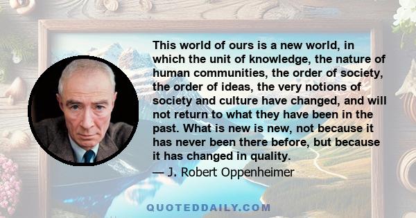 This world of ours is a new world, in which the unit of knowledge, the nature of human communities, the order of society, the order of ideas, the very notions of society and culture have changed, and will not return to