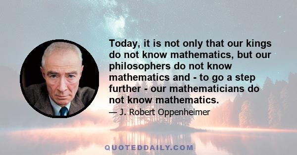 Today, it is not only that our kings do not know mathematics, but our philosophers do not know mathematics and - to go a step further - our mathematicians do not know mathematics.