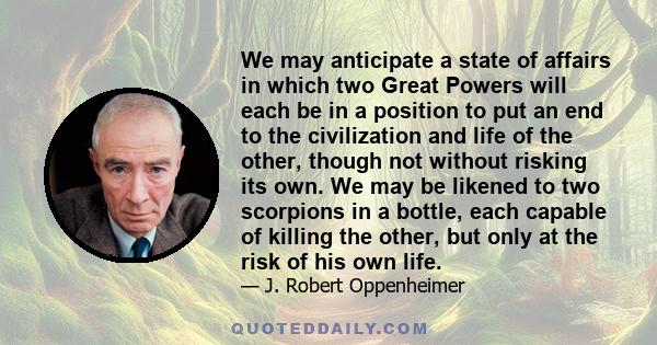 We may anticipate a state of affairs in which two Great Powers will each be in a position to put an end to the civilization and life of the other, though not without risking its own. We may be likened to two scorpions