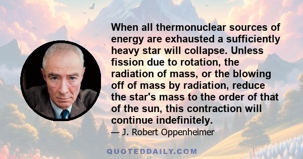 When all thermonuclear sources of energy are exhausted a sufficiently heavy star will collapse. Unless fission due to rotation, the radiation of mass, or the blowing off of mass by radiation, reduce the star's mass to