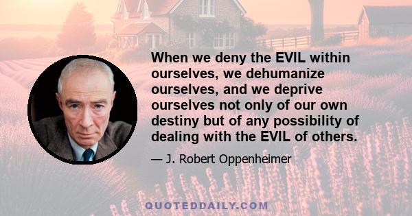 When we deny the EVIL within ourselves, we dehumanize ourselves, and we deprive ourselves not only of our own destiny but of any possibility of dealing with the EVIL of others.