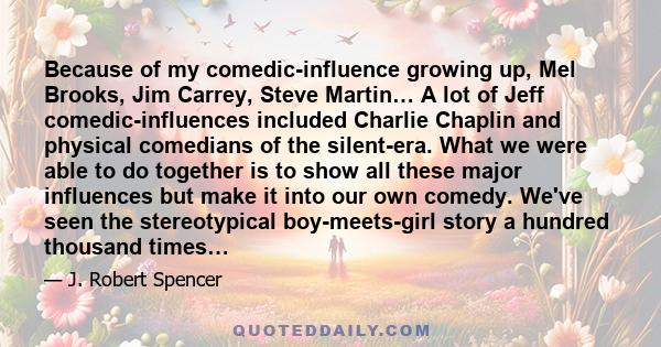 Because of my comedic-influence growing up, Mel Brooks, Jim Carrey, Steve Martin… A lot of Jeff comedic-influences included Charlie Chaplin and physical comedians of the silent-era. What we were able to do together is