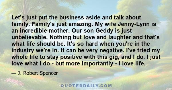 Let's just put the business aside and talk about family. Family's just amazing. My wife Jenny-Lynn is an incredible mother. Our son Geddy is just unbelievable. Nothing but love and laughter and that's what life should