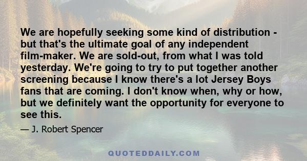 We are hopefully seeking some kind of distribution - but that's the ultimate goal of any independent film-maker. We are sold-out, from what I was told yesterday. We're going to try to put together another screening