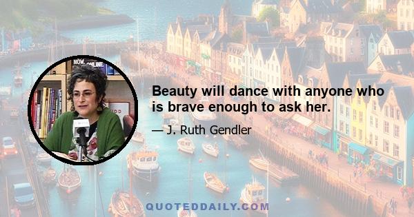 Beauty will dance with anyone who is brave enough to ask her.