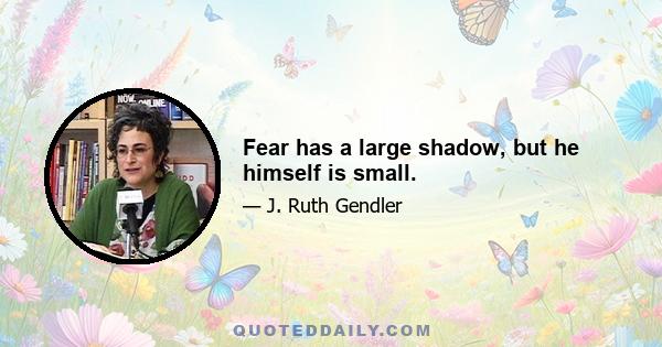 Fear has a large shadow, but he himself is small.