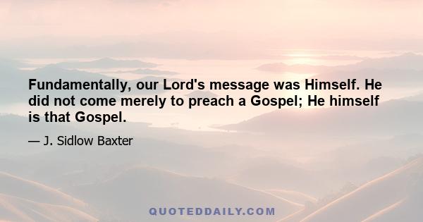 Fundamentally, our Lord's message was Himself. He did not come merely to preach a Gospel; He himself is that Gospel.