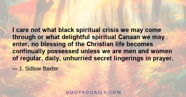 I care not what black spiritual crisis we may come through or what delightful spiritual Canaan we may enter, no blessing of the Christian life becomes continually possessed unless we are men and women of regular, daily, 