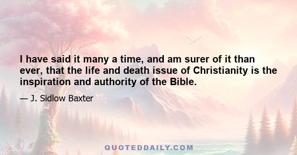 I have said it many a time, and am surer of it than ever, that the life and death issue of Christianity is the inspiration and authority of the Bible.