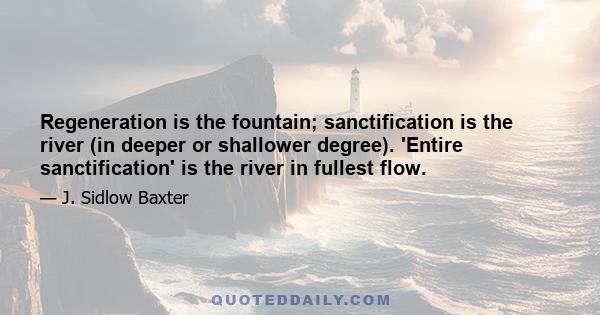 Regeneration is the fountain; sanctification is the river (in deeper or shallower degree). 'Entire sanctification' is the river in fullest flow.