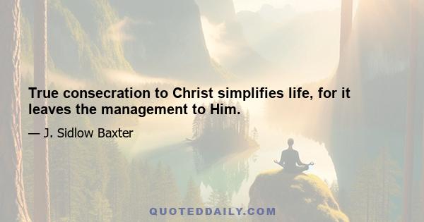 True consecration to Christ simplifies life, for it leaves the management to Him.