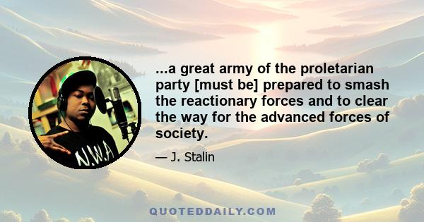 ...a great army of the proletarian party [must be] prepared to smash the reactionary forces and to clear the way for the advanced forces of society.