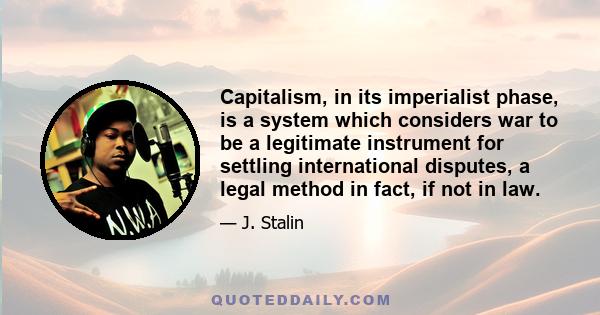 Capitalism, in its imperialist phase, is a system which considers war to be a legitimate instrument for settling international disputes, a legal method in fact, if not in law.