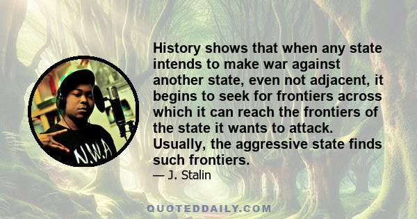 History shows that when any state intends to make war against another state, even not adjacent, it begins to seek for frontiers across which it can reach the frontiers of the state it wants to attack. Usually, the