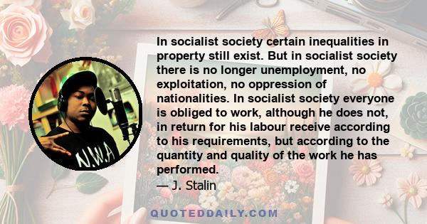 In socialist society certain inequalities in property still exist. But in socialist society there is no longer unemployment, no exploitation, no oppression of nationalities. In socialist society everyone is obliged to