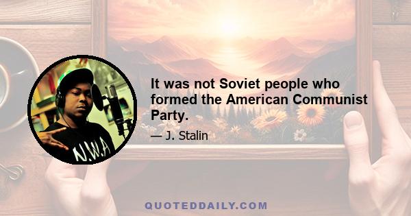 It was not Soviet people who formed the American Communist Party.