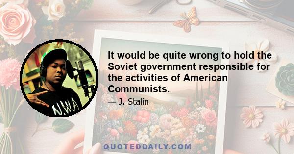 It would be quite wrong to hold the Soviet government responsible for the activities of American Communists.