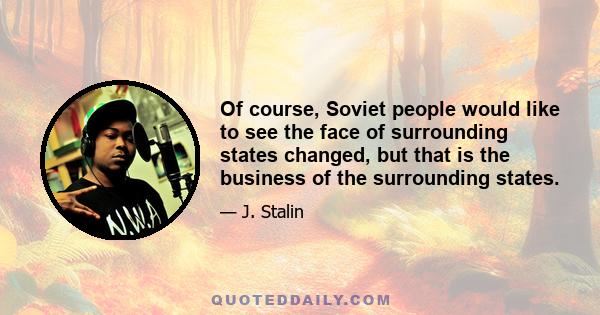 Of course, Soviet people would like to see the face of surrounding states changed, but that is the business of the surrounding states.