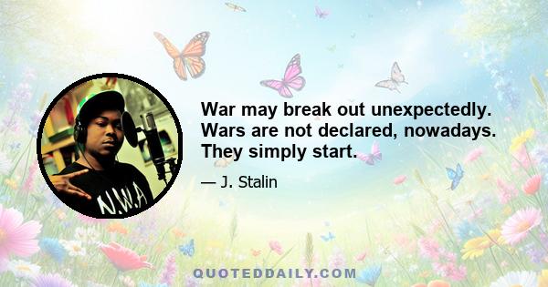 War may break out unexpectedly. Wars are not declared, nowadays. They simply start.